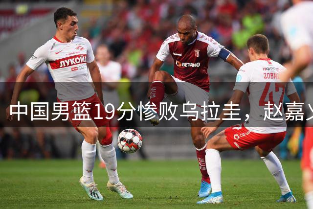 中国男篮19分惨败乌拉圭，赵嘉义17分难救主