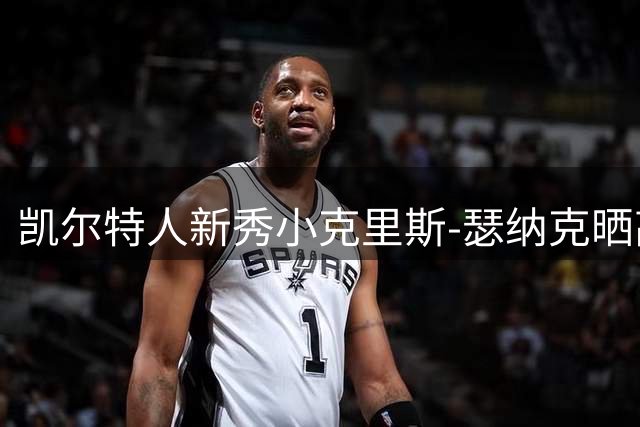 凯尔特人新秀小克里斯-瑟纳克晒高强度训练照 展现防守端潜力