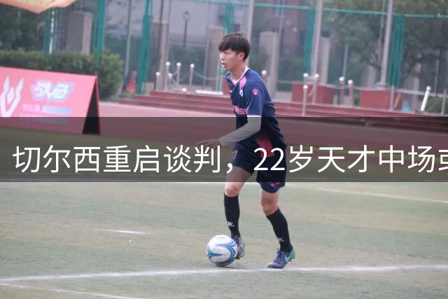 切尔西重启谈判，22岁天才中场或成今夏转会焦点