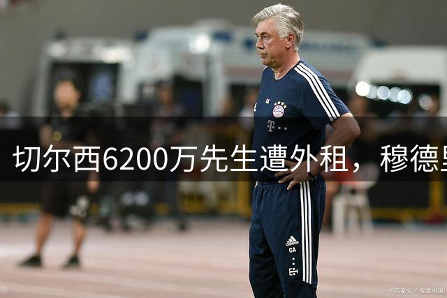 切尔西6200万先生遭外租，穆德里克渴望留英超