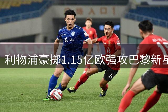 利物浦豪掷1.15亿欧强攻巴黎新星 法甲豪门态度仍强硬