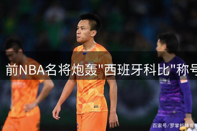 前NBA名将炮轰"西班牙科比"称号：我比海佐尼亚更像科比
