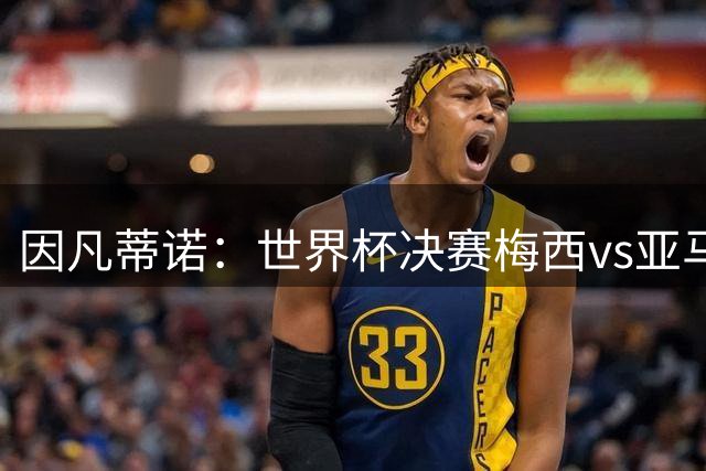 因凡蒂诺：世界杯决赛梅西vs亚马尔，足球之神的恩赐