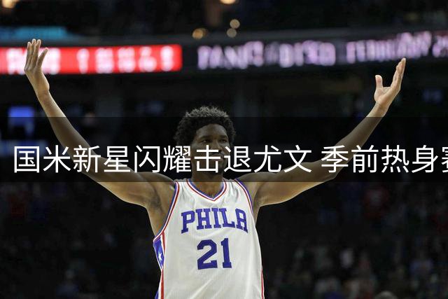 国米新星闪耀击退尤文 季前热身赛延续不败金身