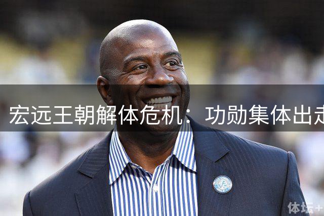 宏远王朝解体危机：功勋集体出走背后暗藏交易风暴