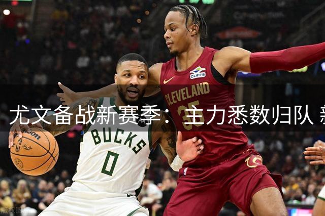 尤文备战新赛季：主力悉数归队 新援法瓦苏利引援战打响