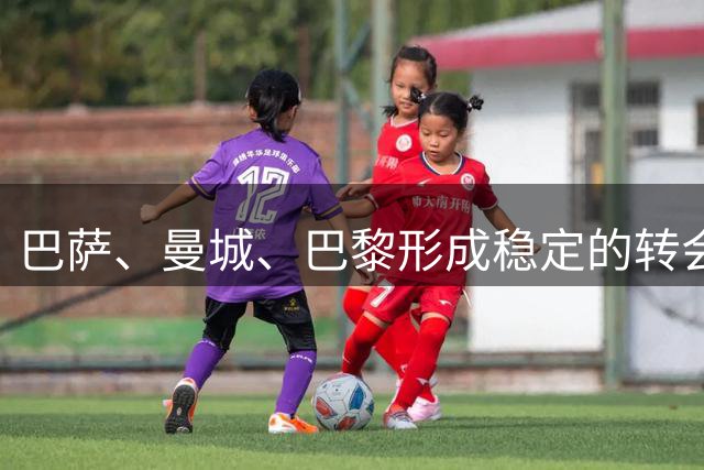 巴萨、曼城、巴黎形成稳定的转会"金三角