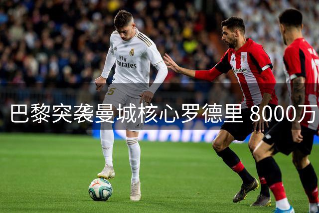 巴黎突袭曼城核心罗德里 8000万欧报价能否撼动皇马优势？