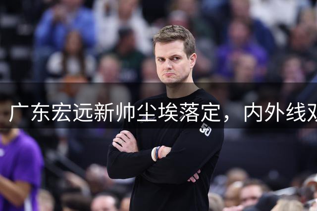 广东宏远新帅尘埃落定，内外线双核未来可期