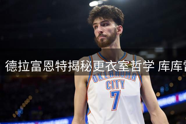 德拉富恩特揭秘更衣室哲学 库库雷利亚纹身誓言引爆足坛热议
