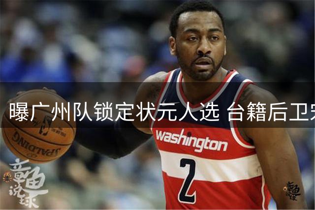 曝广州队锁定状元人选 台籍后卫宋昕澔将成CBA新科状元