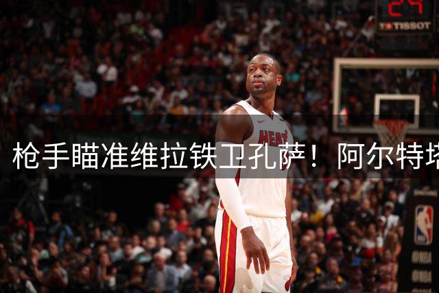枪手瞄准维拉铁卫孔萨！阿尔特塔再现慧眼引援