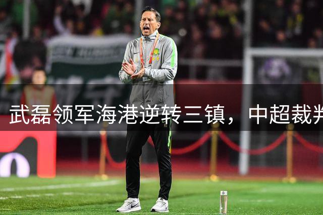 武磊领军海港逆转三镇，中超裁判首现现场播报