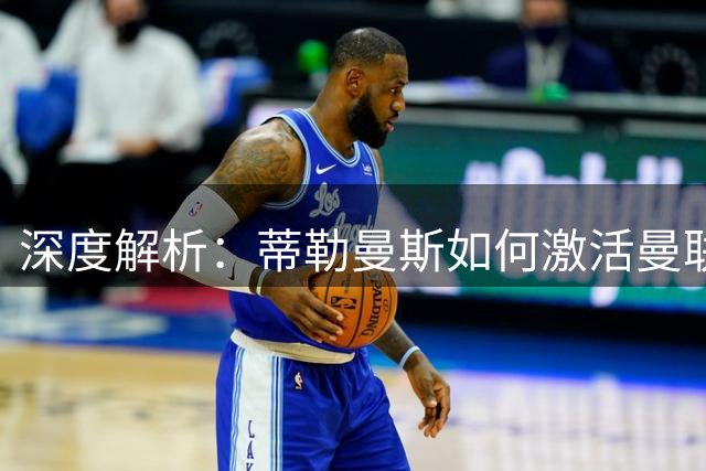 深度解析：蒂勒曼斯如何激活曼联中场新引擎