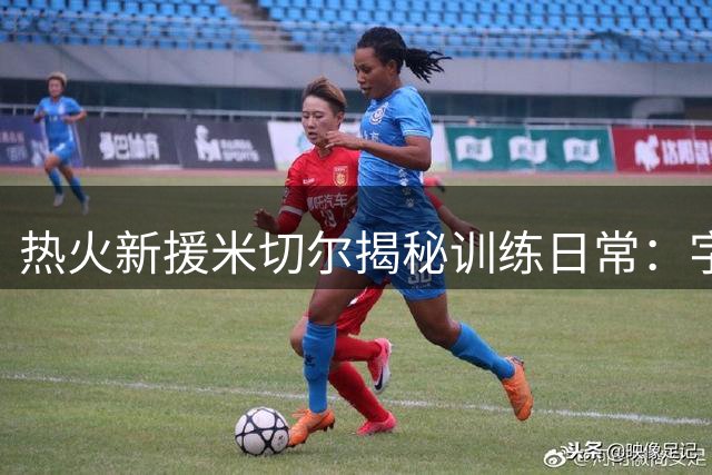 热火新援米切尔揭秘训练日常：字母哥场外指导助我快速融入体系
