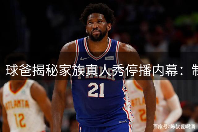 球爸揭秘家族真人秀停播内幕：制作成本远超平台拨款