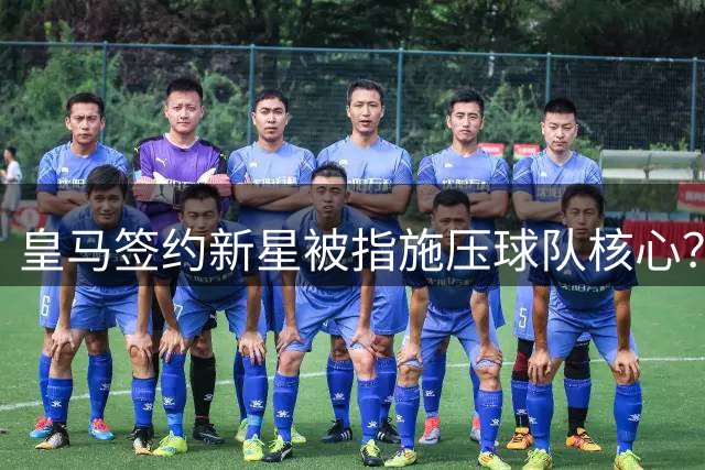 皇马签约新星被指施压球队核心？经纪人兼跨引外界猜测