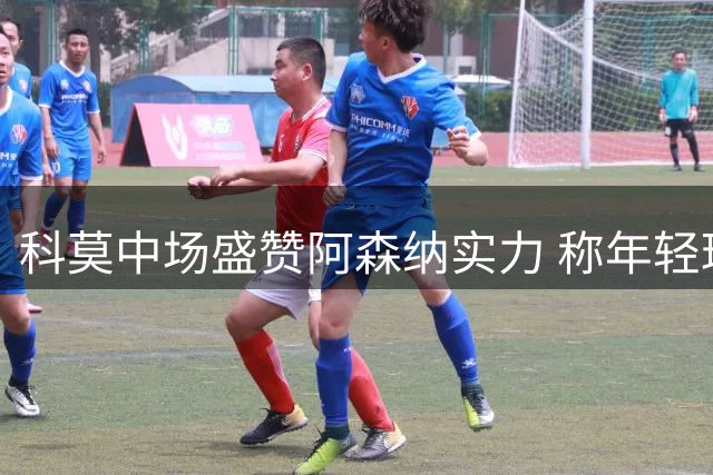 科莫中场盛赞阿森纳实力 称年轻球队展现抗衡强敌能力