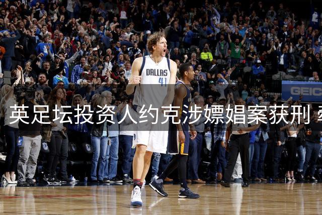 英足坛投资人约克涉嫖娼案获刑 牵涉两家俱乐部股东身份