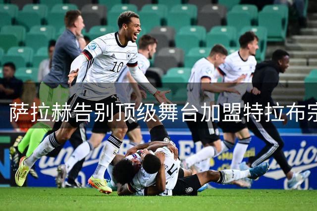 萨拉赫告别顶级舞台加盟特拉布宗体育，利物浦仍难寻替身