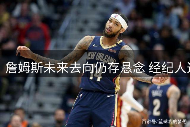 詹姆斯未来去向仍存悬念 经纪人透露决策权完全在球员手中