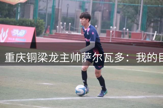 重庆铜梁龙主帅萨尔瓦多：我的目标是带队冲超