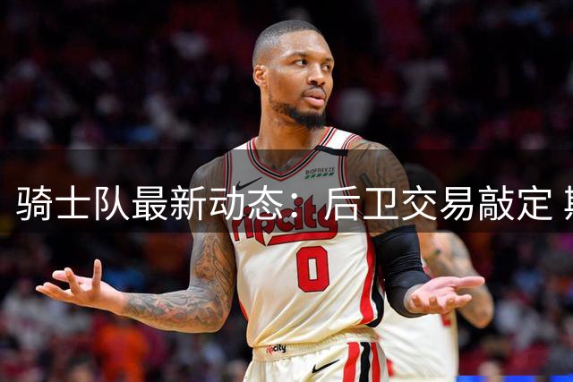 骑士队最新动态：后卫交易敲定 斯特鲁斯或离队 哈登排名争议不断