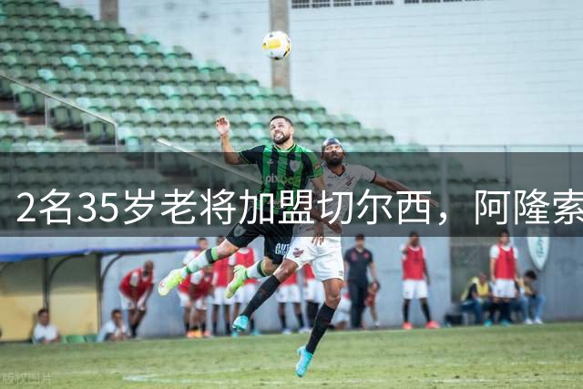 2名35岁老将加盟切尔西，阿隆索豪赌彻底告别青春风暴！