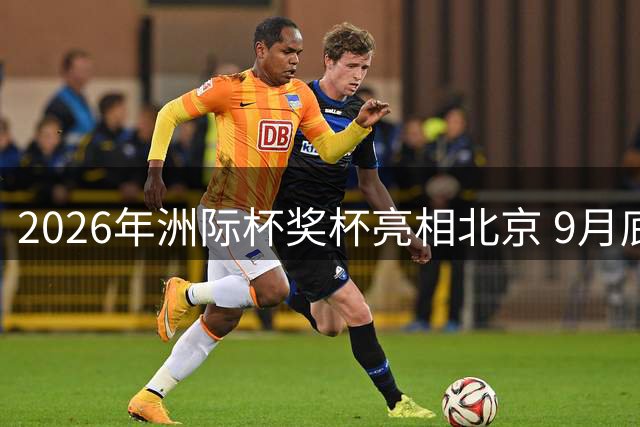 2026年洲际杯奖杯亮相北京 9月底国家体育场巅峰对决