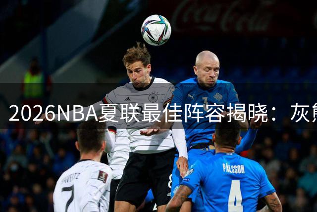 2026NBA夏联最佳阵容揭晓：灰熊探花领衔 二轮秀逆袭上榜