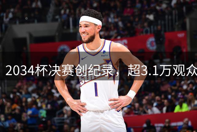 2034杯决赛创纪录，超3.1万观众见证历史性时刻