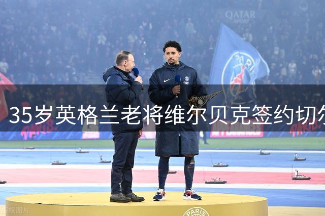 35岁英格兰老将维尔贝克签约切尔西 豪门锋线再添重磅拼图